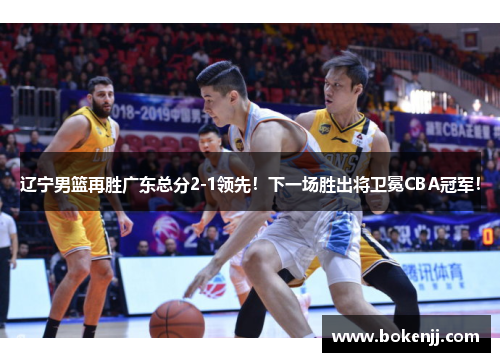 辽宁男篮再胜广东总分2-1领先！下一场胜出将卫冕CBA冠军！