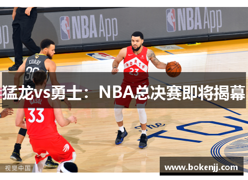 猛龙vs勇士：NBA总决赛即将揭幕